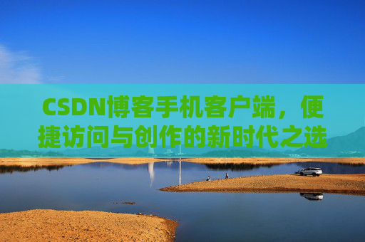 CSDN博客手机客户端,便捷访问与创作的新时代之选