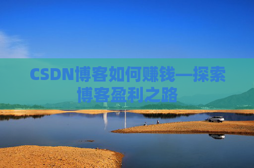 CSDN博客如何赚钱—探索博客盈利之路