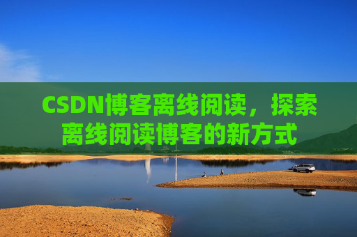 CSDN博客离线阅读，探索离线阅读博客的新方式